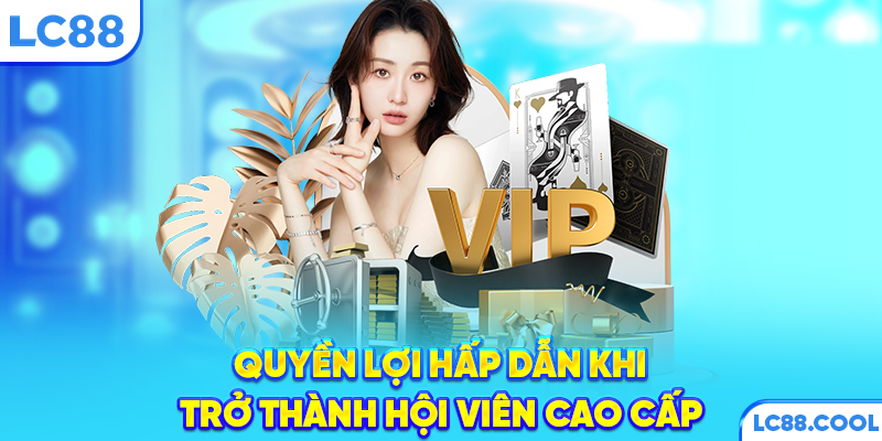 Quyền lợi hấp dẫn khi trở thành hội viên cao cấp